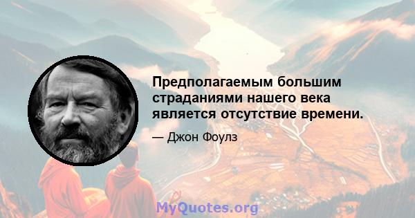 Предполагаемым большим страданиями нашего века является отсутствие времени.