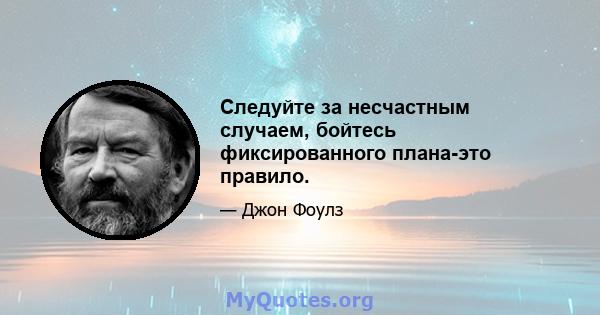 Следуйте за несчастным случаем, бойтесь фиксированного плана-это правило.