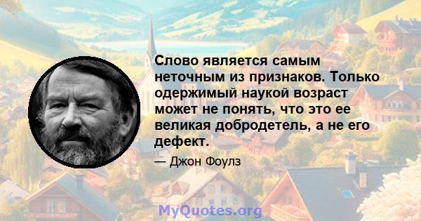 Слово является самым неточным из признаков. Только одержимый наукой возраст может не понять, что это ее великая добродетель, а не его дефект.