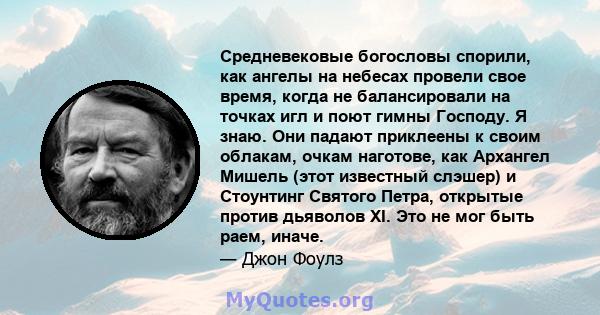 Средневековые богословы спорили, как ангелы на небесах провели свое время, когда не балансировали на точках игл и поют гимны Господу. Я знаю. Они падают приклеены к своим облакам, очкам наготове, как Архангел Мишель