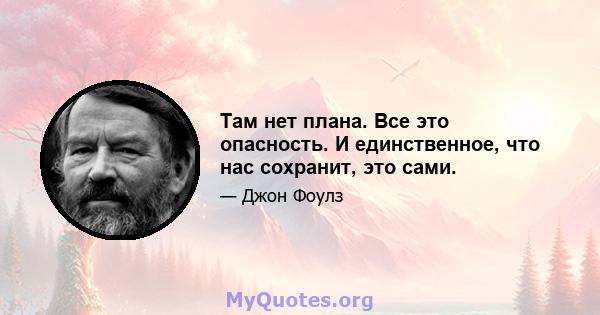 Там нет плана. Все это опасность. И единственное, что нас сохранит, это сами.