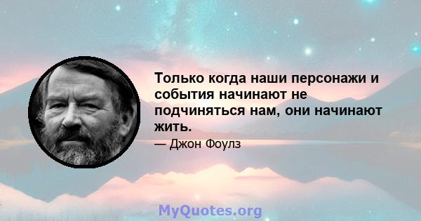 Только когда наши персонажи и события начинают не подчиняться нам, они начинают жить.