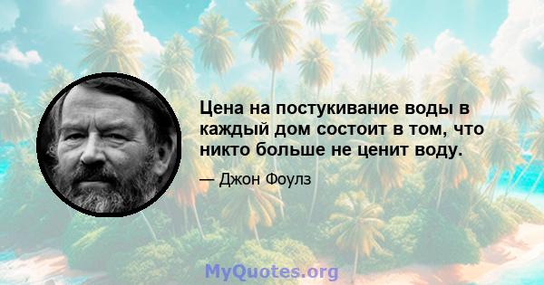 Цена на постукивание воды в каждый дом состоит в том, что никто больше не ценит воду.