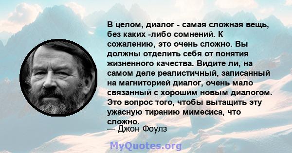 В целом, диалог - самая сложная вещь, без каких -либо сомнений. К сожалению, это очень сложно. Вы должны отделить себя от понятия жизненного качества. Видите ли, на самом деле реалистичный, записанный на магниторией