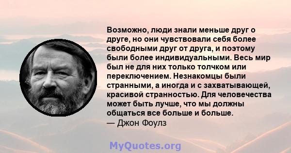 Возможно, люди знали меньше друг о друге, но они чувствовали себя более свободными друг от друга, и поэтому были более индивидуальными. Весь мир был не для них только толчком или переключением. Незнакомцы были