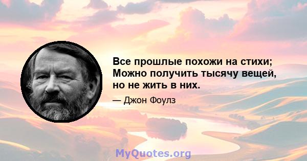 Все прошлые похожи на стихи; Можно получить тысячу вещей, но не жить в них.