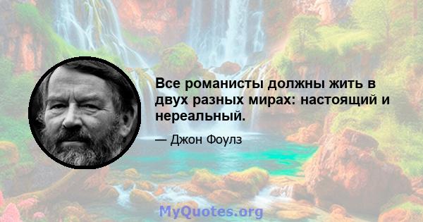 Все романисты должны жить в двух разных мирах: настоящий и нереальный.