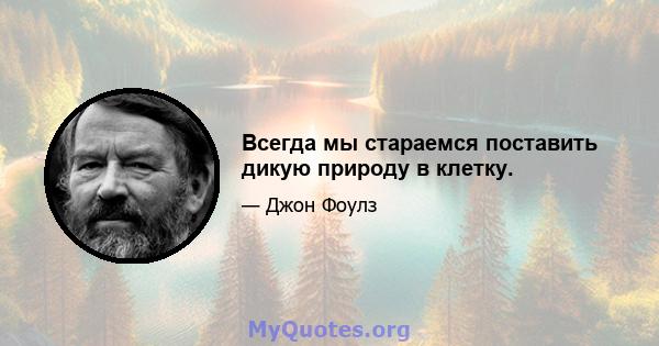 Всегда мы стараемся поставить дикую природу в клетку.