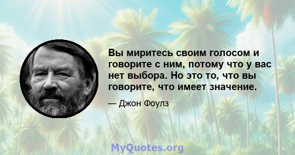 Вы миритесь своим голосом и говорите с ним, потому что у вас нет выбора. Но это то, что вы говорите, что имеет значение.