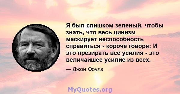 Я был слишком зеленый, чтобы знать, что весь цинизм маскирует неспособность справиться - короче говоря; И это презирать все усилия - это величайшее усилие из всех.