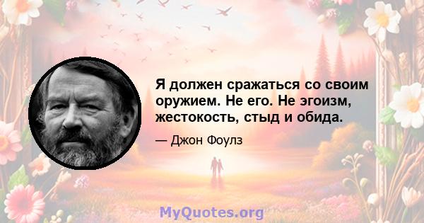 Я должен сражаться со своим оружием. Не его. Не эгоизм, жестокость, стыд и обида.