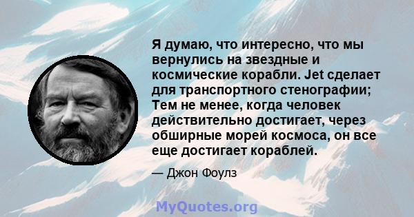 Я думаю, что интересно, что мы вернулись на звездные и космические корабли. Jet сделает для транспортного стенографии; Тем не менее, когда человек действительно достигает, через обширные морей космоса, он все еще