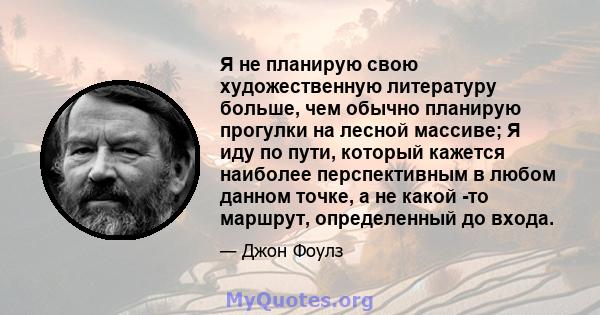 Я не планирую свою художественную литературу больше, чем обычно планирую прогулки на лесной массиве; Я иду по пути, который кажется наиболее перспективным в любом данном точке, а не какой -то маршрут, определенный до