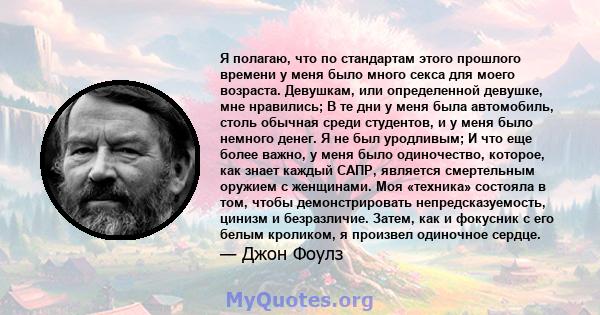 Я полагаю, что по стандартам этого прошлого времени у меня было много секса для моего возраста. Девушкам, или определенной девушке, мне нравились; В те дни у меня была автомобиль, столь обычная среди студентов, и у меня 