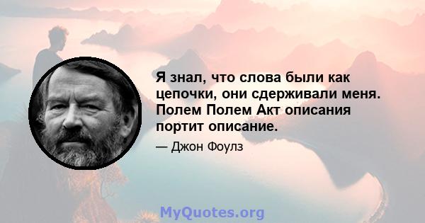 Я знал, что слова были как цепочки, они сдерживали меня. Полем Полем Акт описания портит описание.