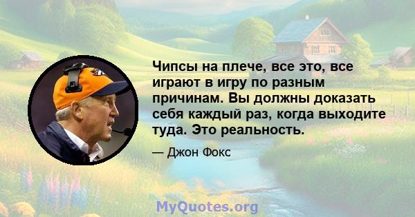 Чипсы на плече, все это, все играют в игру по разным причинам. Вы должны доказать себя каждый раз, когда выходите туда. Это реальность.