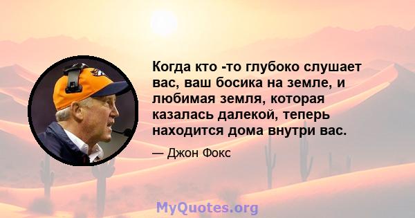 Когда кто -то глубоко слушает вас, ваш босика на земле, и любимая земля, которая казалась далекой, теперь находится дома внутри вас.