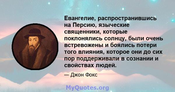 Евангелие, распространившись на Персию, языческие священники, которые поклонялись солнцу, были очень встревожены и боялись потери того влияния, которое они до сих пор поддерживали в сознании и свойствах людей.