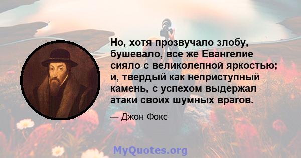 Но, хотя прозвучало злобу, бушевало, все же Евангелие сияло с великолепной яркостью; и, твердый как неприступный камень, с успехом выдержал атаки своих шумных врагов.