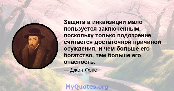 Защита в инквизиции мало пользуется заключенным, поскольку только подозрение считается достаточной причиной осуждения, и чем больше его богатство, тем больше его опасность.