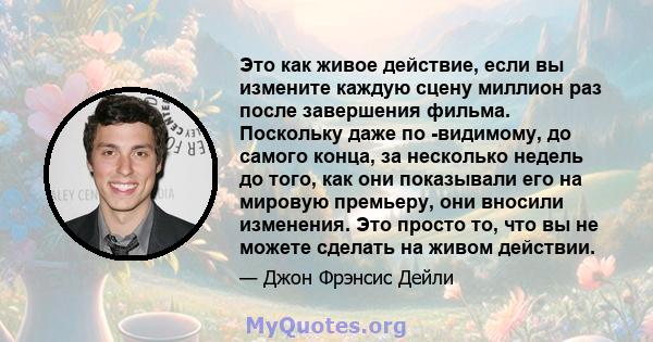 Это как живое действие, если вы измените каждую сцену миллион раз после завершения фильма. Поскольку даже по -видимому, до самого конца, за несколько недель до того, как они показывали его на мировую премьеру, они