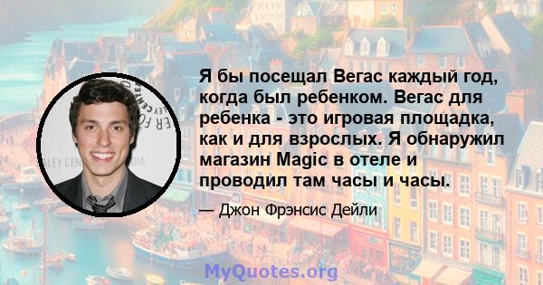 Я бы посещал Вегас каждый год, когда был ребенком. Вегас для ребенка - это игровая площадка, как и для взрослых. Я обнаружил магазин Magic в отеле и проводил там часы и часы.