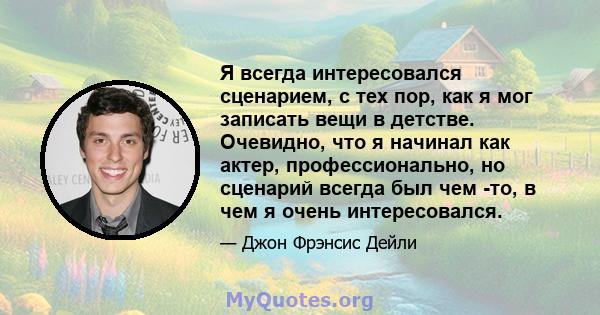 Я всегда интересовался сценарием, с тех пор, как я мог записать вещи в детстве. Очевидно, что я начинал как актер, профессионально, но сценарий всегда был чем -то, в чем я очень интересовался.