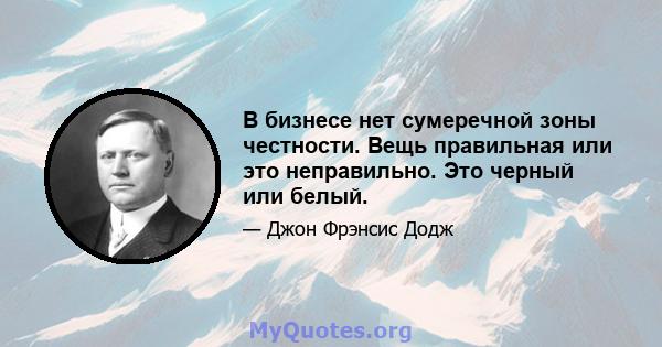 В бизнесе нет сумеречной зоны честности. Вещь правильная или это неправильно. Это черный или белый.