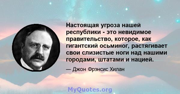 Настоящая угроза нашей республики - это невидимое правительство, которое, как гигантский осьминог, растягивает свои слизистые ноги над нашими городами, штатами и нацией.