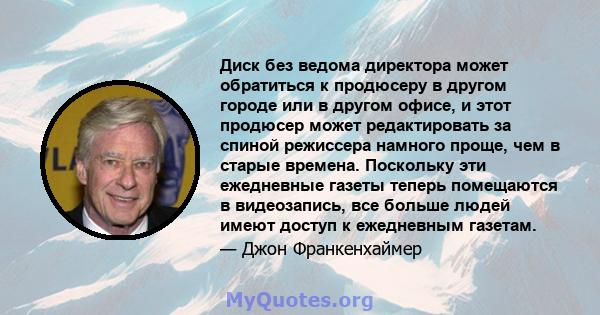 Диск без ведома директора может обратиться к продюсеру в другом городе или в другом офисе, и этот продюсер может редактировать за спиной режиссера намного проще, чем в старые времена. Поскольку эти ежедневные газеты