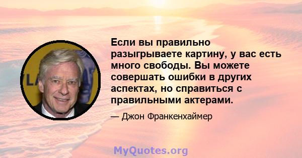 Если вы правильно разыгрываете картину, у вас есть много свободы. Вы можете совершать ошибки в других аспектах, но справиться с правильными актерами.