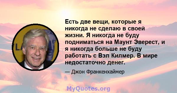 Есть две вещи, которые я никогда не сделаю в своей жизни. Я никогда не буду подниматься на Маунт Эверест, и я никогда больше не буду работать с Вэл Килмер. В мире недостаточно денег.