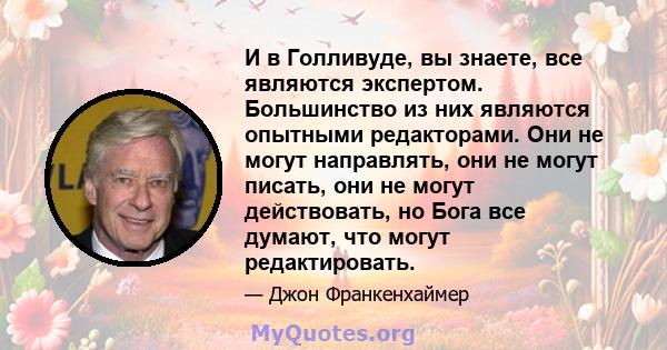 И в Голливуде, вы знаете, все являются экспертом. Большинство из них являются опытными редакторами. Они не могут направлять, они не могут писать, они не могут действовать, но Бога все думают, что могут редактировать.