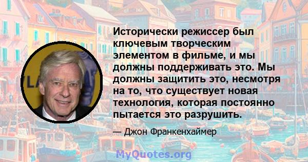 Исторически режиссер был ключевым творческим элементом в фильме, и мы должны поддерживать это. Мы должны защитить это, несмотря на то, что существует новая технология, которая постоянно пытается это разрушить.