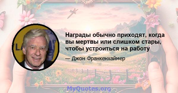 Награды обычно приходят, когда вы мертвы или слишком стары, чтобы устроиться на работу