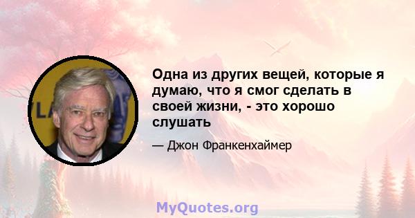 Одна из других вещей, которые я думаю, что я смог сделать в своей жизни, - это хорошо слушать