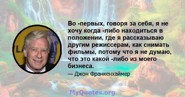 Во -первых, говоря за себя, я не хочу когда -либо находиться в положении, где я рассказываю другим режиссерам, как снимать фильмы, потому что я не думаю, что это какой -либо из моего бизнеса.