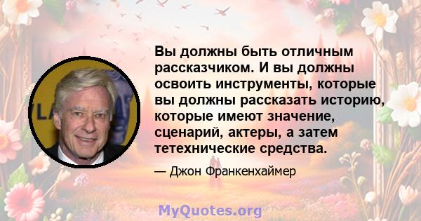 Вы должны быть отличным рассказчиком. И вы должны освоить инструменты, которые вы должны рассказать историю, которые имеют значение, сценарий, актеры, а затем тетехнические средства.