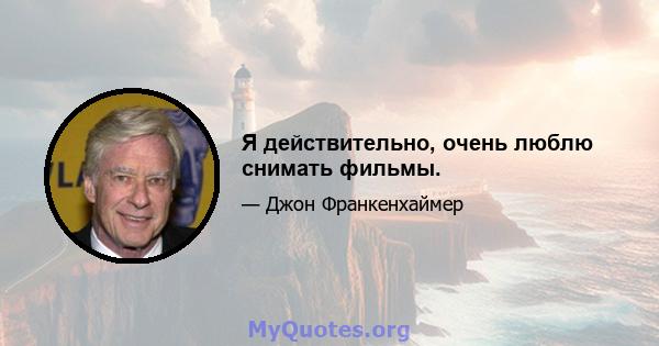 Я действительно, очень люблю снимать фильмы.