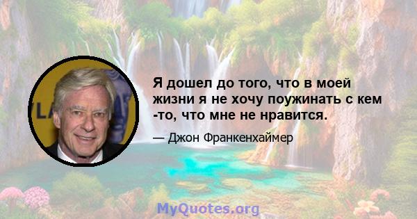 Я дошел до того, что в моей жизни я не хочу поужинать с кем -то, что мне не нравится.