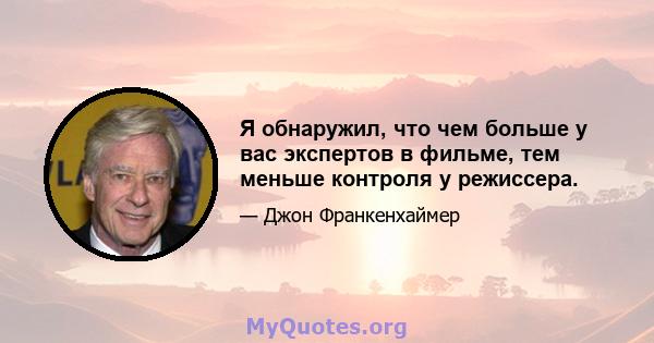 Я обнаружил, что чем больше у вас экспертов в фильме, тем меньше контроля у режиссера.