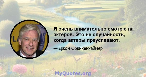 Я очень внимательно смотрю на актеров. Это не случайность, когда актеры преуспевают.