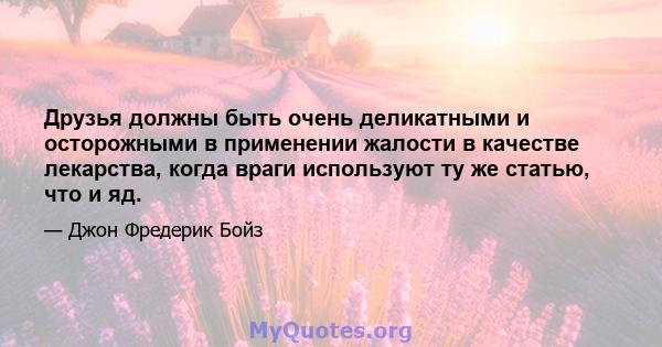 Друзья должны быть очень деликатными и осторожными в применении жалости в качестве лекарства, когда враги используют ту же статью, что и яд.