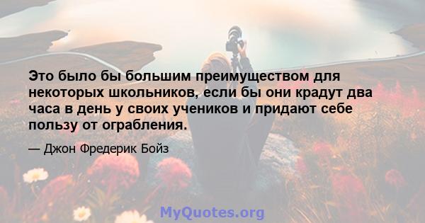 Это было бы большим преимуществом для некоторых школьников, если бы они крадут два часа в день у своих учеников и придают себе пользу от ограбления.