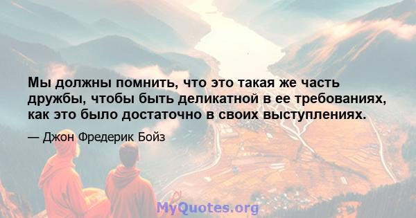 Мы должны помнить, что это такая же часть дружбы, чтобы быть деликатной в ее требованиях, как это было достаточно в своих выступлениях.