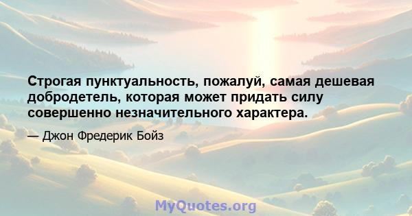 Строгая пунктуальность, пожалуй, самая дешевая добродетель, которая может придать силу совершенно незначительного характера.