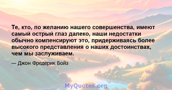 Те, кто, по желанию нашего совершенства, имеют самый острый глаз далеко, наши недостатки обычно компенсируют это, придерживаясь более высокого представления о наших достоинствах, чем мы заслуживаем.