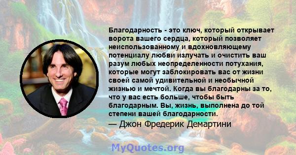 Благодарность - это ключ, который открывает ворота вашего сердца, который позволяет неиспользованному и вдохновляющему потенциалу любви излучать и очистить ваш разум любых неопределенности потухания, которые могут