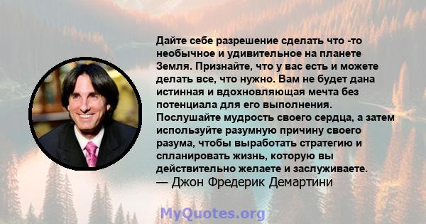 Дайте себе разрешение сделать что -то необычное и удивительное на планете Земля. Признайте, что у вас есть и можете делать все, что нужно. Вам не будет дана истинная и вдохновляющая мечта без потенциала для его