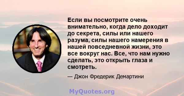 Если вы посмотрите очень внимательно, когда дело доходит до секрета, силы или нашего разума, силы нашего намерения в нашей повседневной жизни, это все вокруг нас. Все, что нам нужно сделать, это открыть глаза и смотреть.